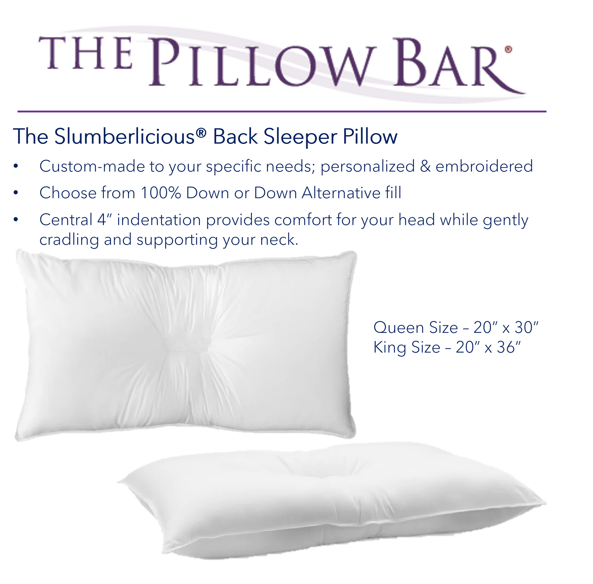 A picture of The Pillow Bar Slumberlicious Back Sleeper Pillow. Custom-made to your specific needs; personalized and embroidered. Choose from 100% Down or Down Alternative fill. Central 4" indentation provides comfort for your head while gently cradling and supporting your neck. They are made in Queen and King Size.